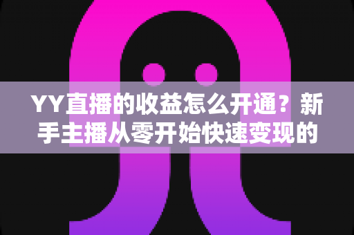 YY直播的收益怎么开通?新手主播从零开始快速变现的完整指南 YY直播的收益怎么开通?新手主播从零开始快速变现的完整指南