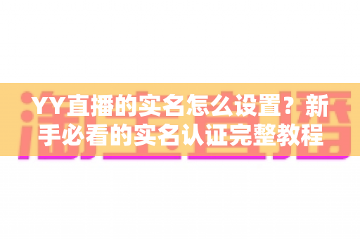 YY直播的实名怎么设置？新手必看的实名认证完整教程与避坑指南