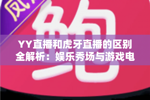 YY直播和虎牙直播的区别全解析:娱乐秀场与游戏电竞,两大热门直播平台深度对比指南 YY直播和虎牙直播的区别全解析:娱乐秀场与游戏电竞,两大热门直播平台深度对比指南