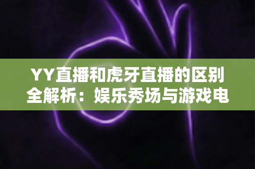 YY直播和虎牙直播的区别全解析:娱乐秀场与游戏电竞,两大热门直播平台深度对比指南 YY直播和虎牙直播的区别全解析:娱乐秀场与游戏电竞,两大热门直播平台深度对比指南