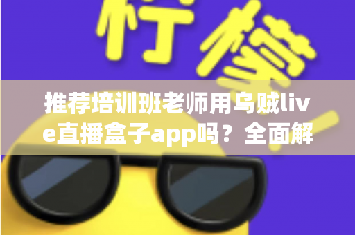 推荐培训班老师用乌贼live直播盒子app吗？全面解析直播教学工具的选择与使用指南