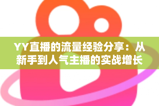 YY直播的流量经验分享：从新手到人气主播的实战增长指南