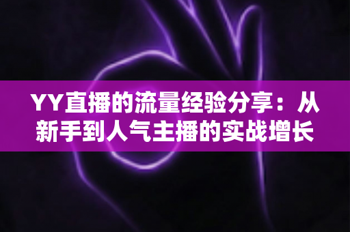 YY直播的流量经验分享：从新手到人气主播的实战增长指南