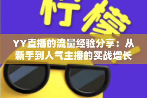 YY直播的流量经验分享：从新手到人气主播的实战增长指南