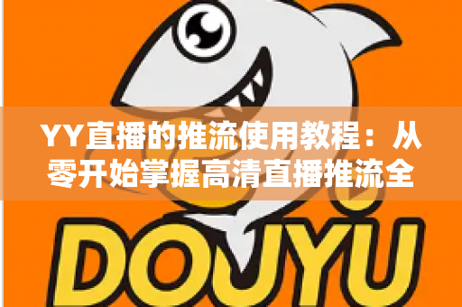 YY直播的推流使用教程:从零开始掌握高清直播推流全流程 YY直播的推流使用教程:从零开始掌握高清直播推流全流程
