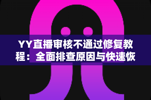 YY直播审核不通过修复教程:全面排查原因与快速恢复直播权限的实用指南 YY直播审核不通过修复教程:全面排查原因与快速恢复直播权限的实用指南