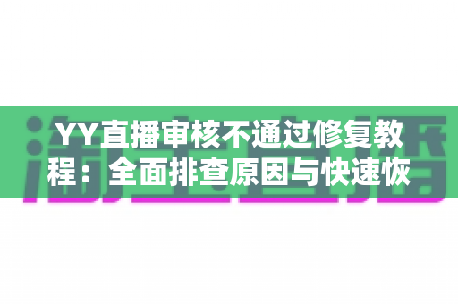 YY直播审核不通过修复教程:全面排查原因与快速恢复直播权限的实用指南 YY直播审核不通过修复教程:全面排查原因与快速恢复直播权限的实用指南
