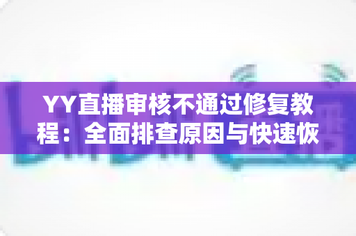 YY直播审核不通过修复教程：全面排查原因与快速恢复直播权限的实用指南