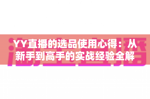 YY直播的选品使用心得:从新手到高手的实战经验全解析 YY直播的选品使用心得:从新手到高手的实战经验全解析