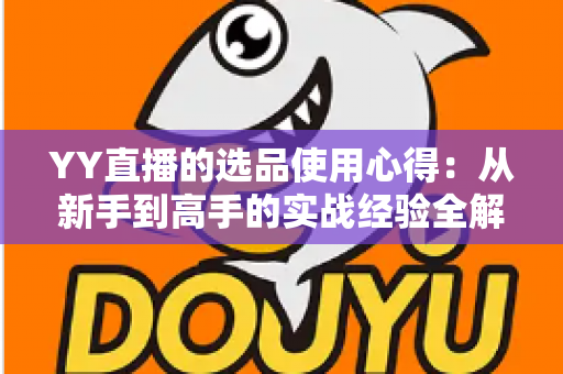 YY直播的选品使用心得:从新手到高手的实战经验全解析 YY直播的选品使用心得:从新手到高手的实战经验全解析