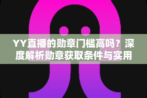 YY直播的勋章门槛高吗?深度解析勋章获取条件与实用攻略 YY直播的勋章门槛高吗?深度解析勋章获取条件与实用攻略