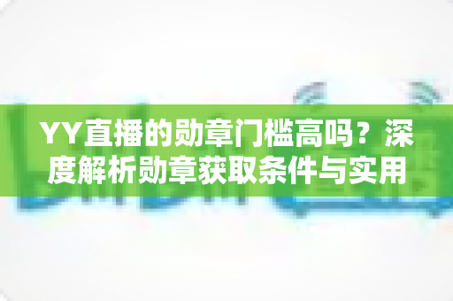 YY直播的勋章门槛高吗?深度解析勋章获取条件与实用攻略 YY直播的勋章门槛高吗?深度解析勋章获取条件与实用攻略
