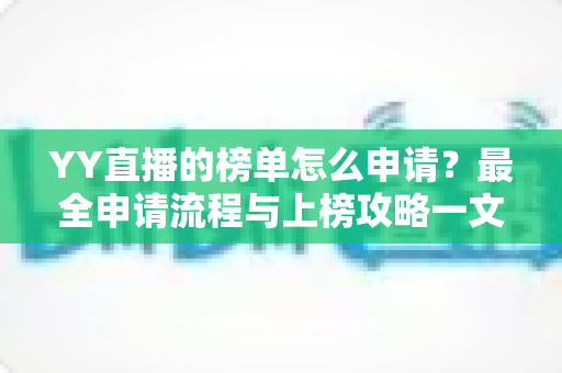 YY直播的榜单怎么申请?最全申请流程与上榜攻略一文讲透 YY直播的榜单怎么申请?最全申请流程与上榜攻略一文讲透