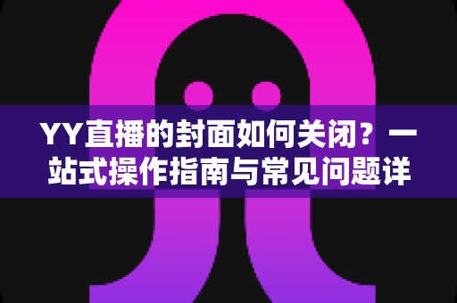 YY直播的封面如何关闭?一站式操作指南与常见问题详解 YY直播的封面如何关闭?一站式操作指南与常见问题详解