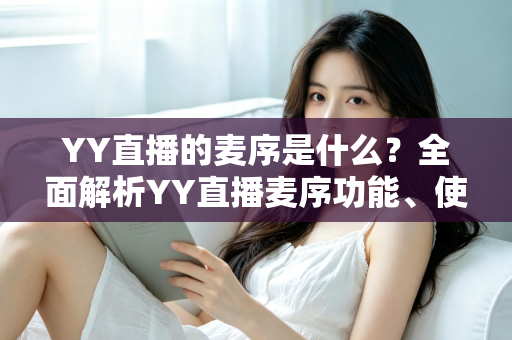 YY直播的麦序是什么？全面解析YY直播麦序功能、使用方法与常见问题