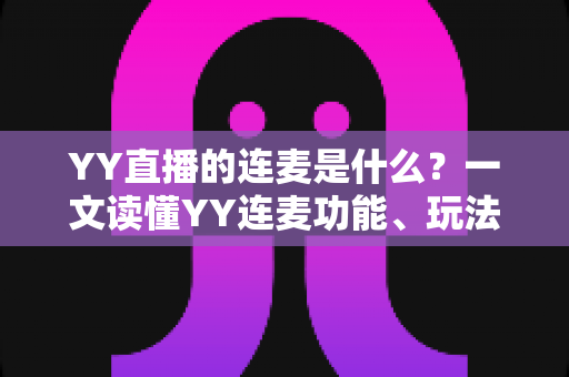 YY直播的连麦是什么？一文读懂YY连麦功能、玩法与实用技巧