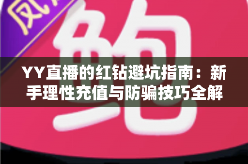 YY直播的红钻避坑指南：新手理性充值与防骗技巧全解析