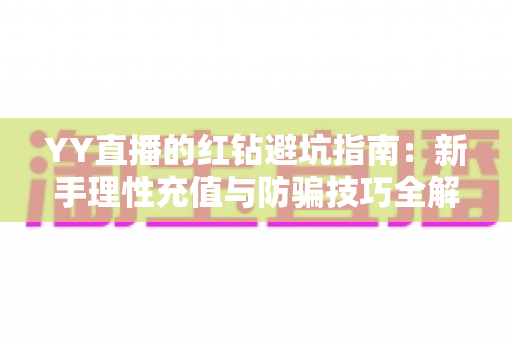 YY直播的红钻避坑指南：新手理性充值与防骗技巧全解析