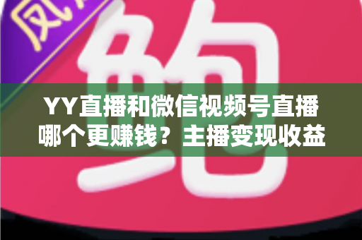 YY直播和微信视频号直播哪个更赚钱?主播变现收益全方位深度对比与选择指南 YY直播和微信视频号直播哪个更赚钱?主播变现收益全方位深度对比与选择指南