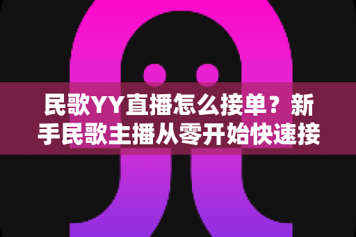 民歌YY直播怎么接单?新手民歌主播从零开始快速接单赚钱的实用攻略 民歌YY直播怎么接单?新手民歌主播从零开始快速接单赚钱的实用攻略
