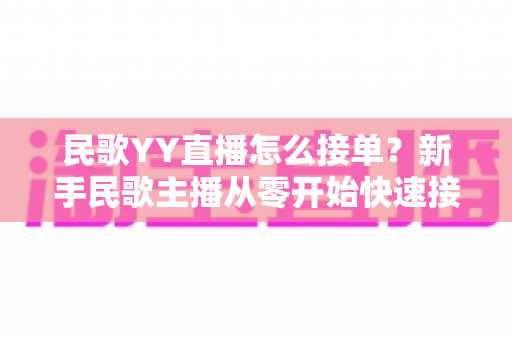 民歌YY直播怎么接单?新手民歌主播从零开始快速接单赚钱的实用攻略 民歌YY直播怎么接单?新手民歌主播从零开始快速接单赚钱的实用攻略