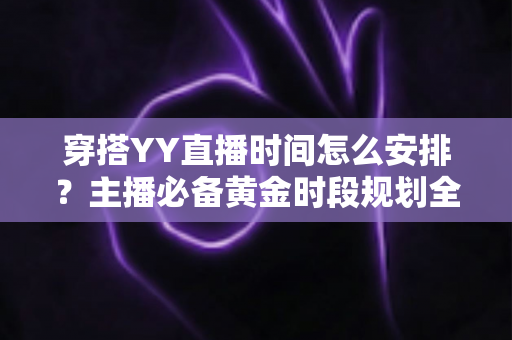 穿搭YY直播时间怎么安排？主播必备黄金时段规划全攻略与实战技巧