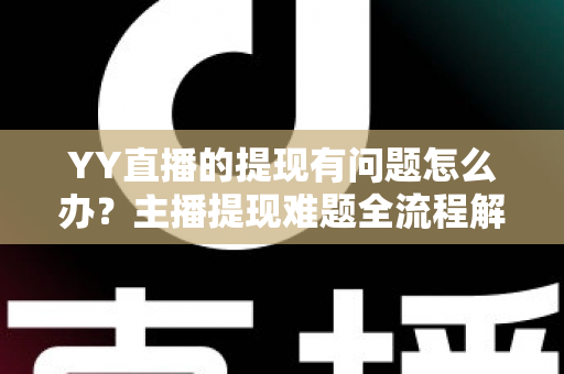 YY直播的提现有问题怎么办?主播提现难题全流程解决指南 YY直播的提现有问题怎么办?主播提现难题全流程解决指南