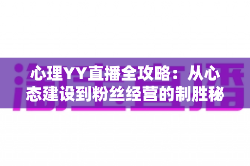 心理YY直播全攻略:从心态建设到粉丝经营的制胜秘诀 心理YY直播全攻略:从心态建设到粉丝经营的制胜秘诀