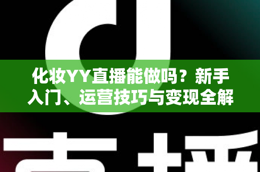化妆YY直播能做吗？新手入门、运营技巧与变现全解析