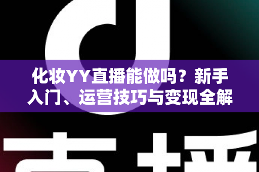 化妆YY直播能做吗？新手入门、运营技巧与变现全解析