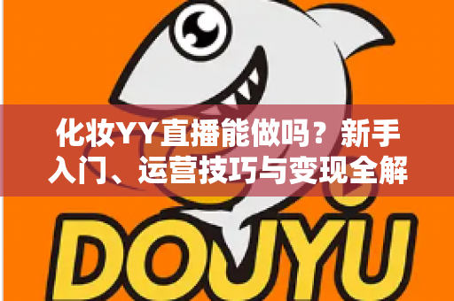 化妆YY直播能做吗？新手入门、运营技巧与变现全解析