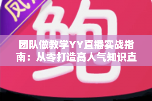 团队做教学YY直播实战指南：从零打造高人气知识直播间的完整方案