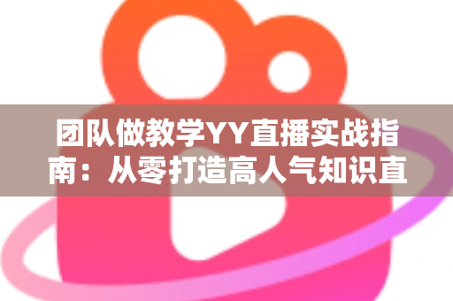 团队做教学YY直播实战指南：从零打造高人气知识直播间的完整方案