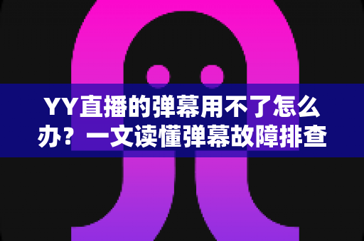 YY直播的弹幕用不了怎么办?一文读懂弹幕故障排查与修复全攻略 YY直播的弹幕用不了怎么办?一文读懂弹幕故障排查与修复全攻略