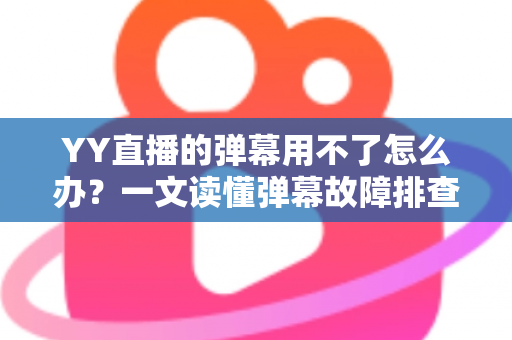 YY直播的弹幕用不了怎么办?一文读懂弹幕故障排查与修复全攻略 YY直播的弹幕用不了怎么办?一文读懂弹幕故障排查与修复全攻略