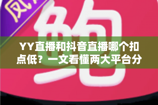 YY直播和抖音直播哪个扣点低?一文看懂两大平台分成规则与主播选择指南 YY直播和抖音直播哪个扣点低?一文看懂两大平台分成规则与主播选择指南
