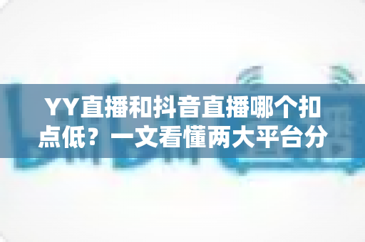 YY直播和抖音直播哪个扣点低?一文看懂两大平台分成规则与主播选择指南 YY直播和抖音直播哪个扣点低?一文看懂两大平台分成规则与主播选择指南