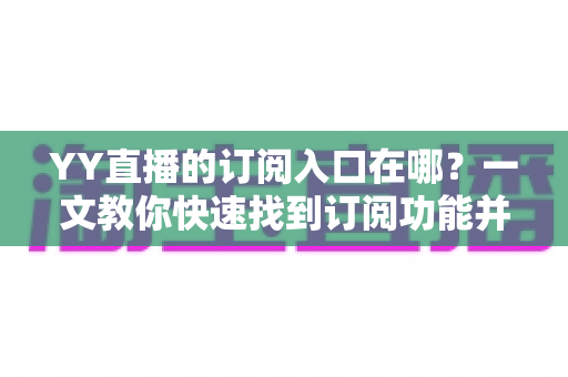 YY直播的订阅入口在哪?一文教你快速找到订阅功能并解锁专属福利 YY直播的订阅入口在哪?一文教你快速找到订阅功能并解锁专属福利