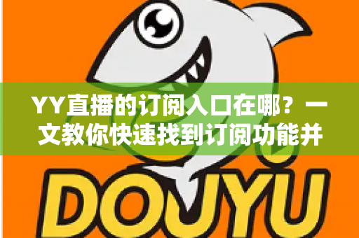 YY直播的订阅入口在哪?一文教你快速找到订阅功能并解锁专属福利 YY直播的订阅入口在哪?一文教你快速找到订阅功能并解锁专属福利