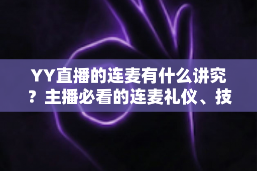 YY直播的连麦有什么讲究?主播必看的连麦礼仪、技巧与涨粉全攻略 YY直播的连麦有什么讲究?主播必看的连麦礼仪、技巧与涨粉全攻略