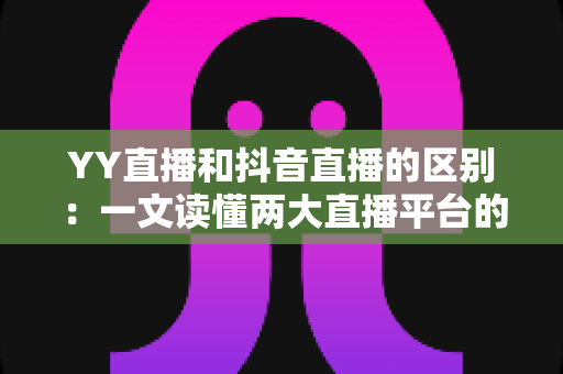 YY直播和抖音直播的区别:一文读懂两大直播平台的核心差异与选择指南 YY直播和抖音直播的区别:一文读懂两大直播平台的核心差异与选择指南