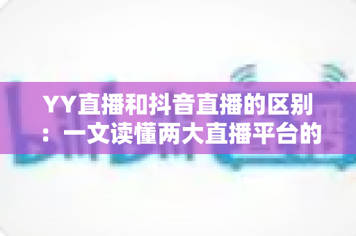YY直播和抖音直播的区别:一文读懂两大直播平台的核心差异与选择指南 YY直播和抖音直播的区别:一文读懂两大直播平台的核心差异与选择指南
