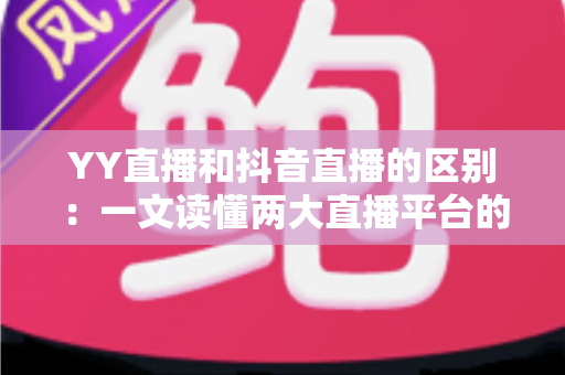 YY直播和抖音直播的区别:一文读懂两大直播平台的核心差异与选择指南 YY直播和抖音直播的区别:一文读懂两大直播平台的核心差异与选择指南
