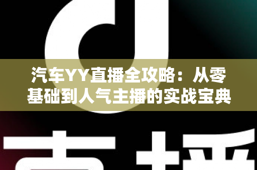 汽车YY直播全攻略:从零基础到人气主播的实战宝典 汽车YY直播全攻略:从零基础到人气主播的实战宝典