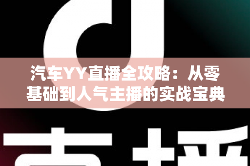 汽车YY直播全攻略:从零基础到人气主播的实战宝典 汽车YY直播全攻略:从零基础到人气主播的实战宝典