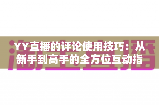 YY直播的评论使用技巧：从新手到高手的全方位互动指南