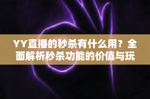 YY直播的秒杀有什么用?全面解析秒杀功能的价值与玩法 YY直播的秒杀有什么用?全面解析秒杀功能的价值与玩法