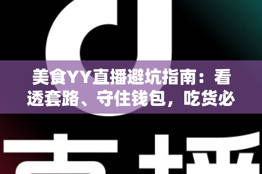 美食YY直播避坑指南:看透套路、守住钱包,吃货必备的防雷手册 美食YY直播避坑指南:看透套路、守住钱包,吃货必备的防雷手册