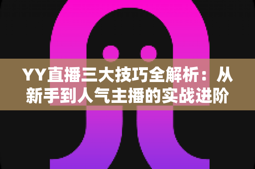 YY直播三大技巧全解析:从新手到人气主播的实战进阶指南 YY直播三大技巧全解析:从新手到人气主播的实战进阶指南