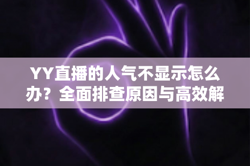 YY直播的人气不显示怎么办？全面排查原因与高效解决方法全攻略